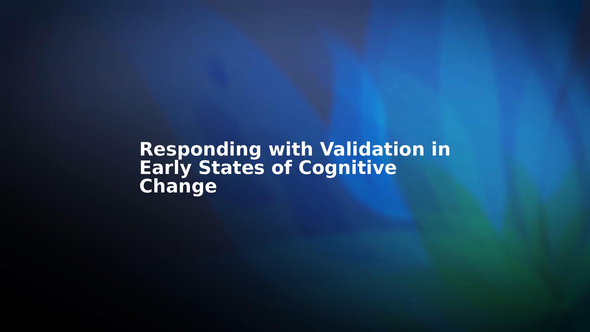 Responding with Validation in Early States of Cognitive Change